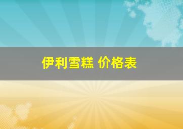 伊利雪糕 价格表